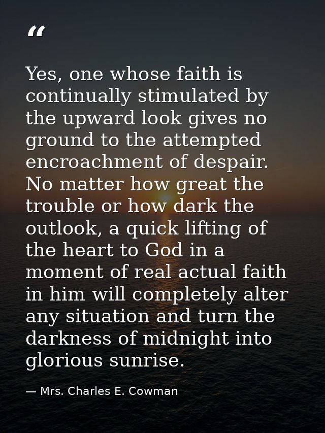 Yes, one whose faith is continually stimulated by the upward look gives no ground to the attempted encroachment of despa — Mrs. Charles E. Cowman