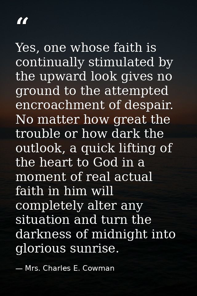Yes, one whose faith is continually stimulated by the upward look gives no ground to the attempted encroachment of despa — Mrs. Charles E. Cowman