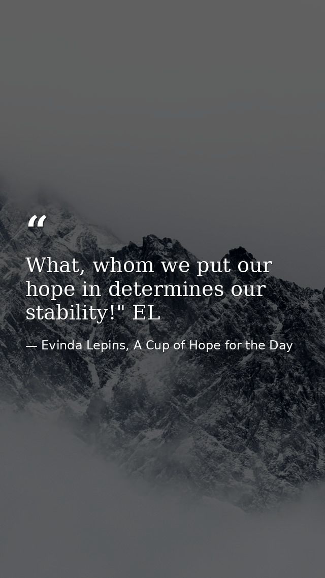 What, whom we put our hope in determines our stability!" EL — Evinda Lepins, A Cup of Hope for the Day