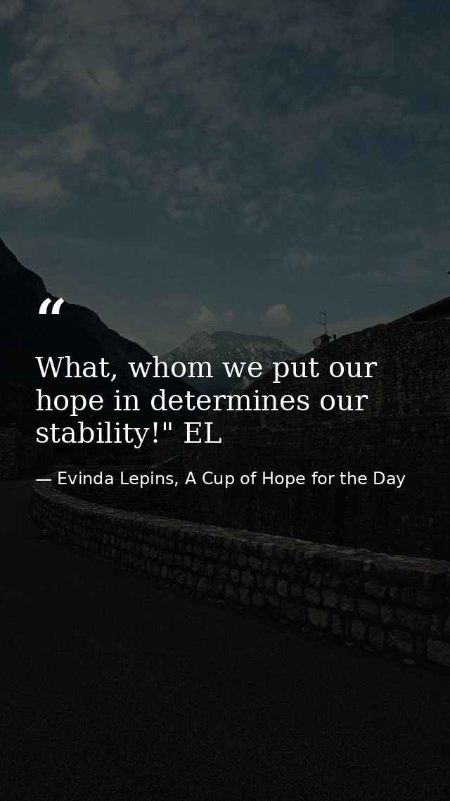 What, whom we put our hope in determines our stability!" EL — Evinda Lepins, A Cup of Hope for the Day