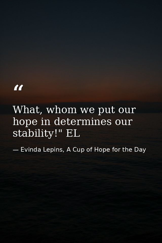 What, whom we put our hope in determines our stability!" EL — Evinda Lepins, A Cup of Hope for the Day