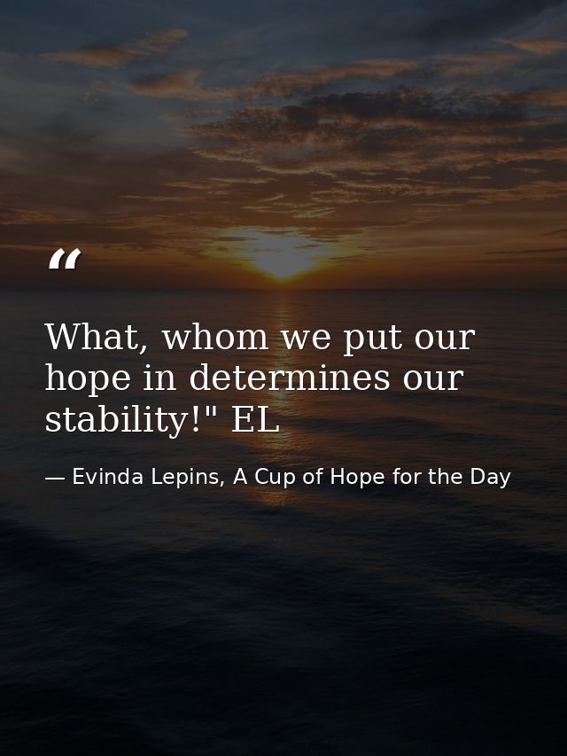 What, whom we put our hope in determines our stability!" EL — Evinda Lepins, A Cup of Hope for the Day