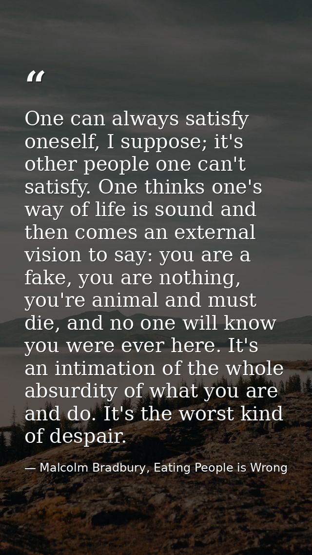 One can always satisfy oneself, I suppose; it's other people one can't satisfy. One thinks one's way of life is sound an — Malcolm Bradbury, Eating People is Wrong