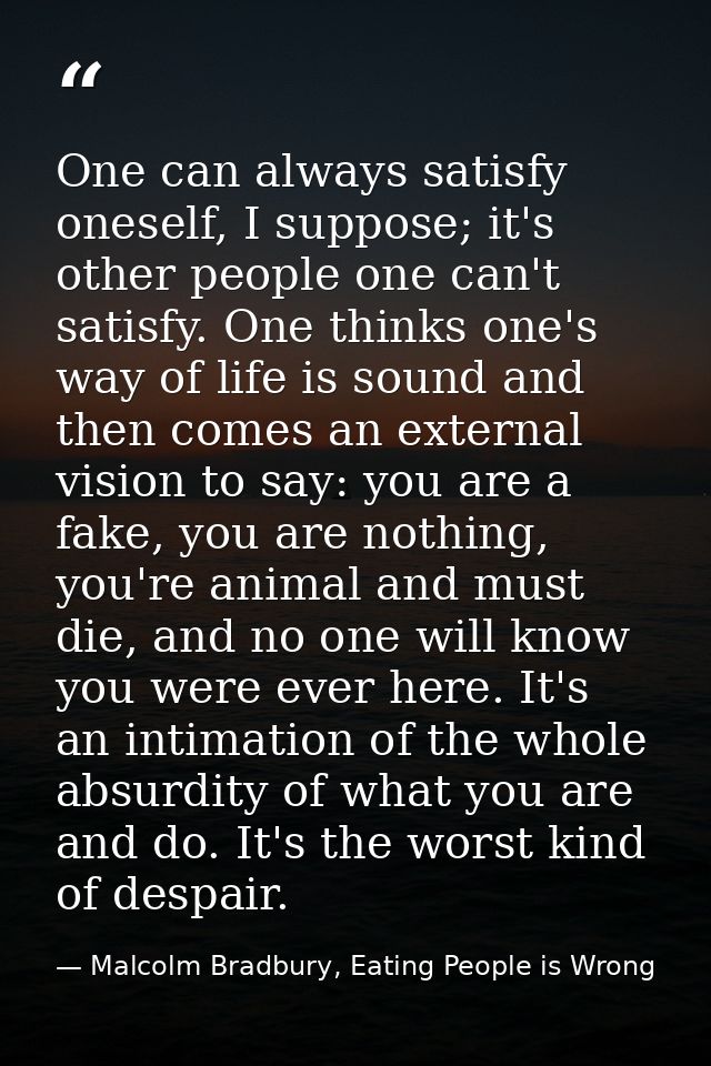 One can always satisfy oneself, I suppose; it's other people one can't satisfy. One thinks one's way of life is sound an — Malcolm Bradbury, Eating People is Wrong