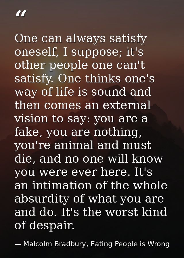 One can always satisfy oneself, I suppose; it's other people one can't satisfy. One thinks one's way of life is sound an — Malcolm Bradbury, Eating People is Wrong