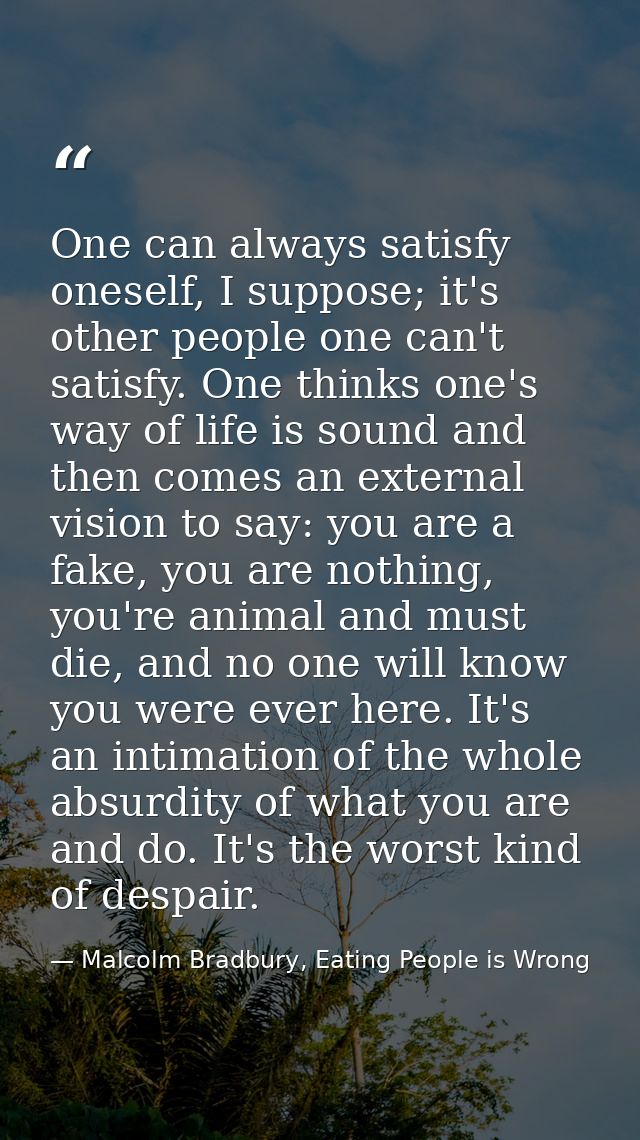One can always satisfy oneself, I suppose; it's other people one can't satisfy. One thinks one's way of life is sound an — Malcolm Bradbury, Eating People is Wrong