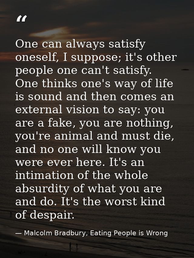 One can always satisfy oneself, I suppose; it's other people one can't satisfy. One thinks one's way of life is sound an — Malcolm Bradbury, Eating People is Wrong