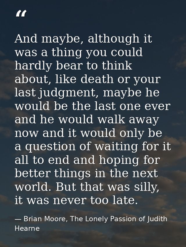 And maybe, although it was a thing you could hardly bear to think about, like death or your last judgment, maybe he woul — Brian Moore, The Lonely Passion of Judith Hearne