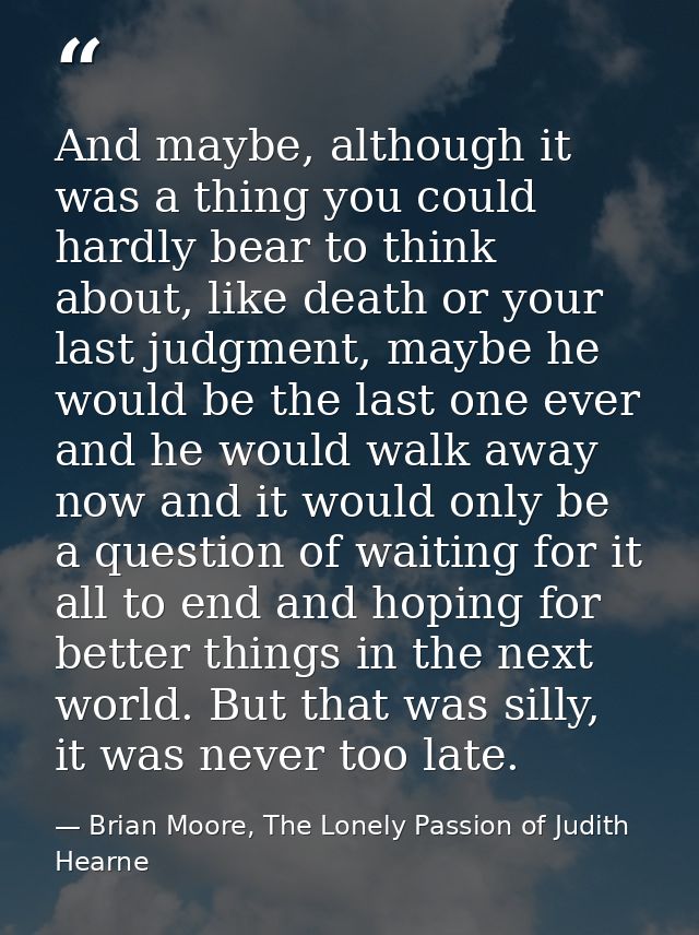 And maybe, although it was a thing you could hardly bear to think about, like death or your last judgment, maybe he woul — Brian Moore, The Lonely Passion of Judith Hearne