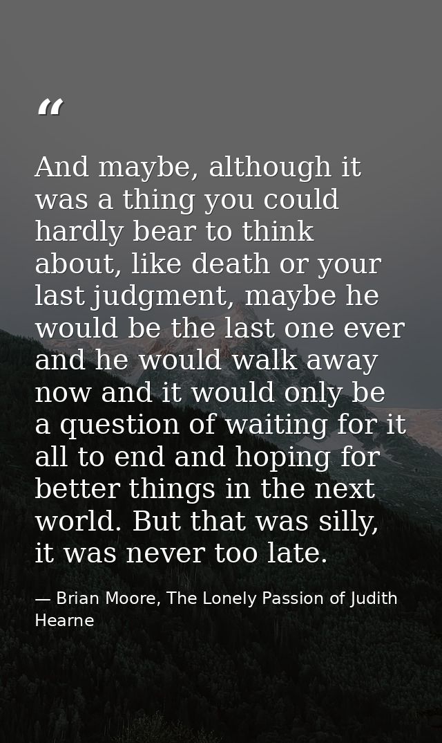 And maybe, although it was a thing you could hardly bear to think about, like death or your last judgment, maybe he woul — Brian Moore, The Lonely Passion of Judith Hearne