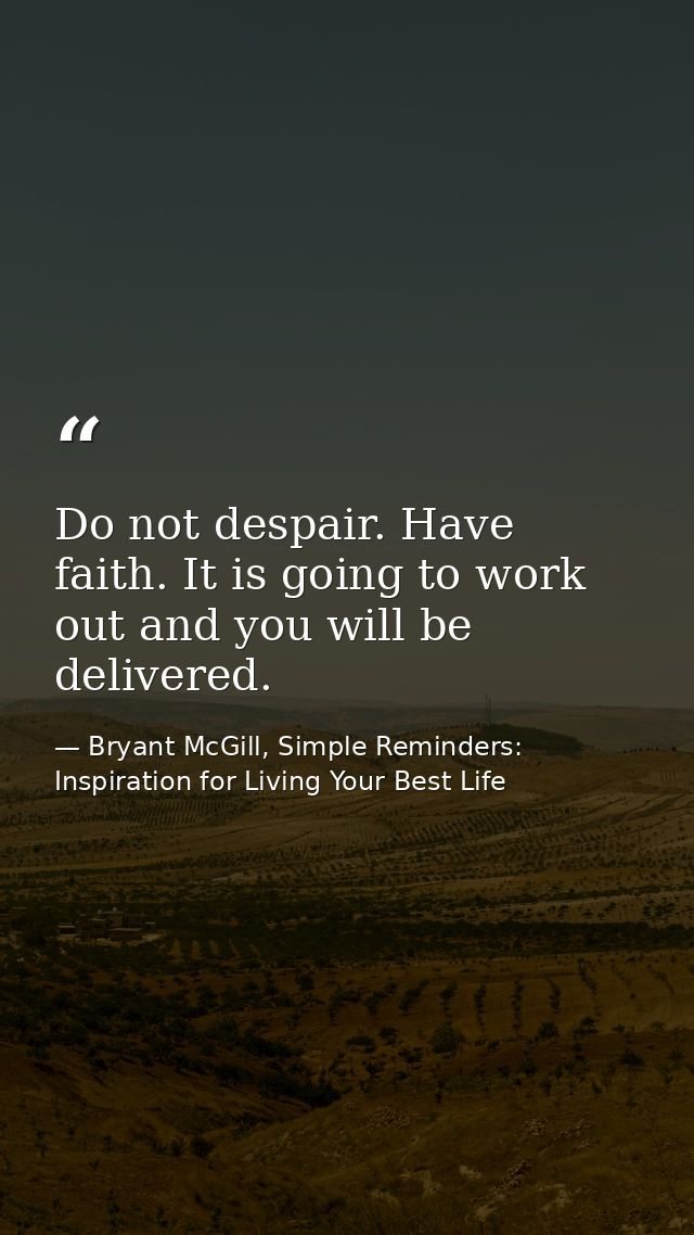 Do not despair. Have faith. It is going to work out and you will be delivered. — Bryant McGill, Simple Reminders: Inspiration for Living Your Best Life