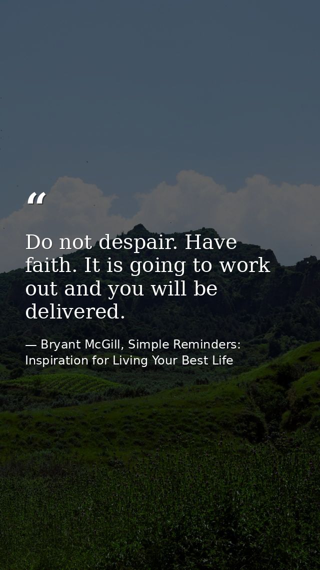 Do not despair. Have faith. It is going to work out and you will be delivered. — Bryant McGill, Simple Reminders: Inspiration for Living Your Best Life