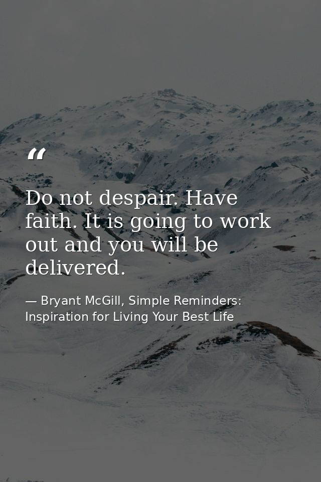 Do not despair. Have faith. It is going to work out and you will be delivered. — Bryant McGill, Simple Reminders: Inspiration for Living Your Best Life