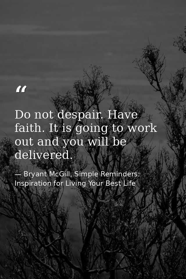 Do not despair. Have faith. It is going to work out and you will be delivered. — Bryant McGill, Simple Reminders: Inspiration for Living Your Best Life