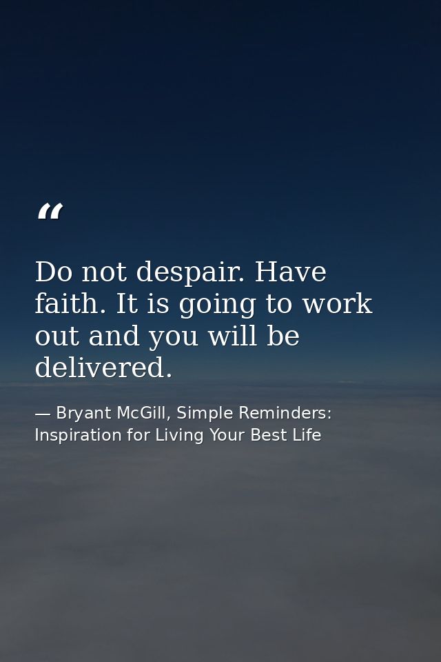 Do not despair. Have faith. It is going to work out and you will be delivered. — Bryant McGill, Simple Reminders: Inspiration for Living Your Best Life