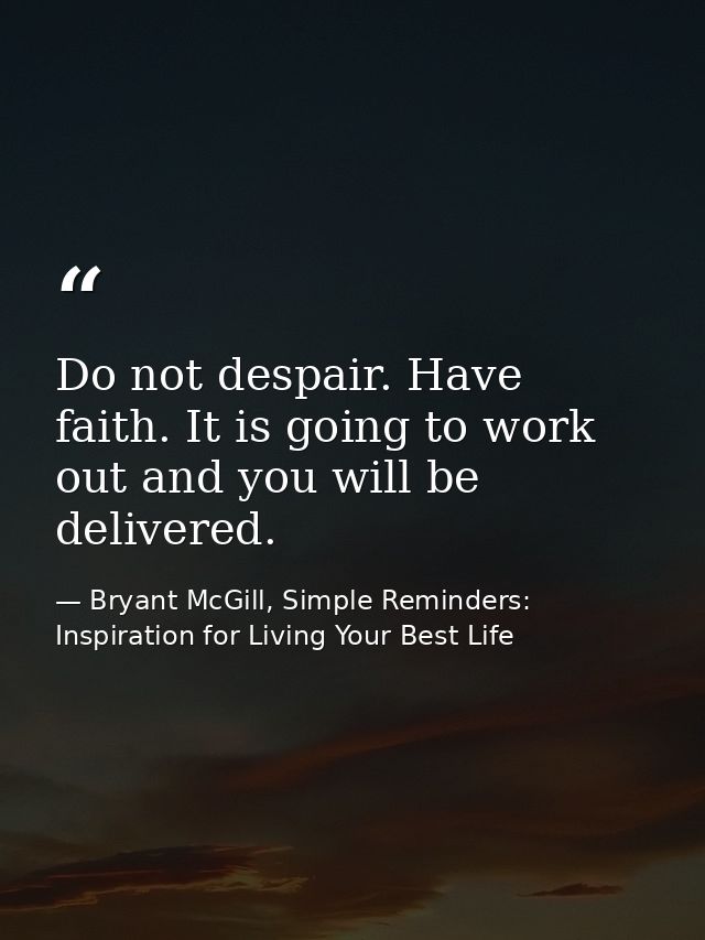 Do not despair. Have faith. It is going to work out and you will be delivered. — Bryant McGill, Simple Reminders: Inspiration for Living Your Best Life