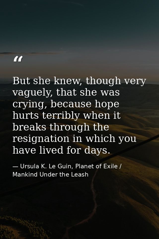 But she knew, though very vaguely, that she was crying, because hope hurts terribly when it breaks through the resignati — Ursula K. Le Guin, Planet of Exile / Mankind Under the Leash
