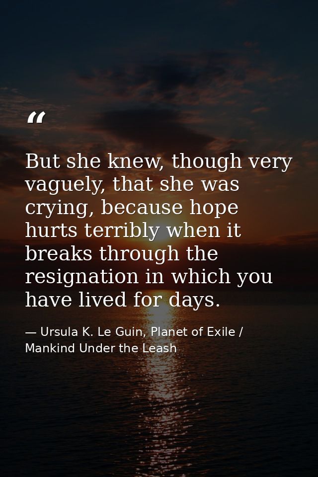But she knew, though very vaguely, that she was crying, because hope hurts terribly when it breaks through the resignati — Ursula K. Le Guin, Planet of Exile / Mankind Under the Leash