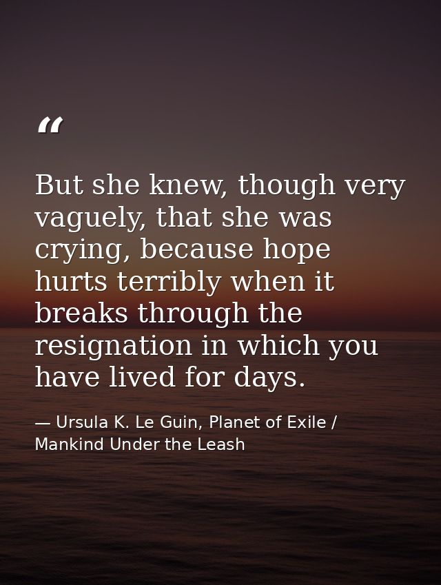But she knew, though very vaguely, that she was crying, because hope hurts terribly when it breaks through the resignati — Ursula K. Le Guin, Planet of Exile / Mankind Under the Leash