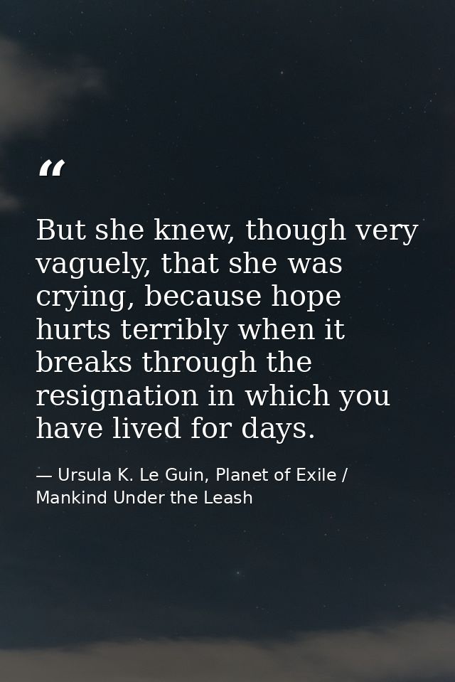But she knew, though very vaguely, that she was crying, because hope hurts terribly when it breaks through the resignati — Ursula K. Le Guin, Planet of Exile / Mankind Under the Leash