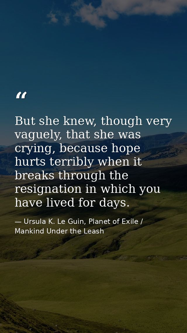But she knew, though very vaguely, that she was crying, because hope hurts terribly when it breaks through the resignati — Ursula K. Le Guin, Planet of Exile / Mankind Under the Leash