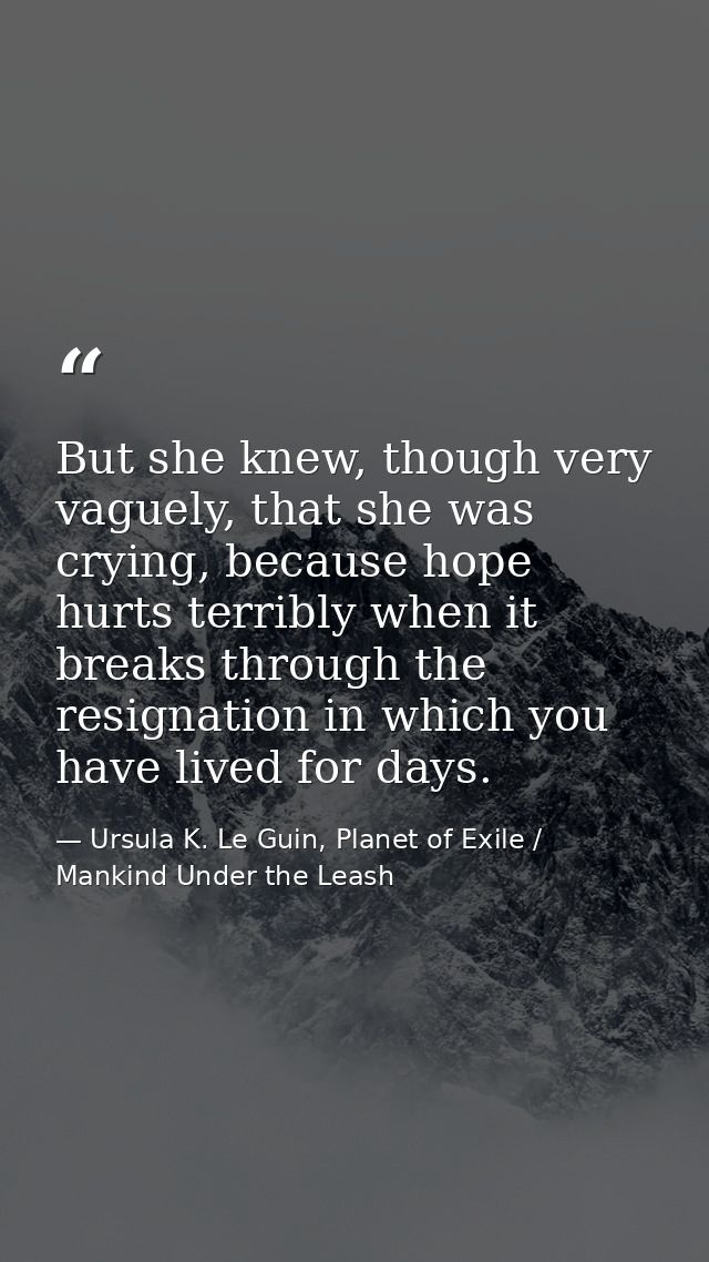 But she knew, though very vaguely, that she was crying, because hope hurts terribly when it breaks through the resignati — Ursula K. Le Guin, Planet of Exile / Mankind Under the Leash