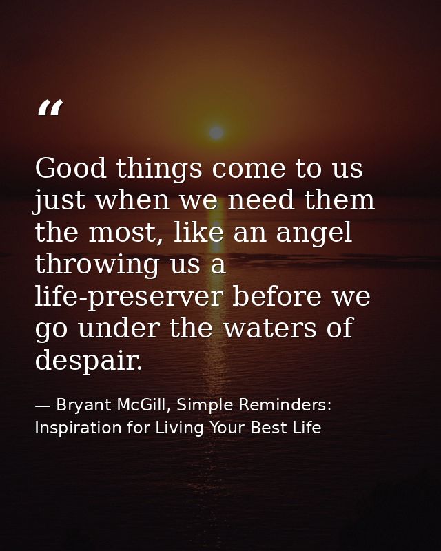 Good things come to us just when we need them the most, like an angel throwing us a life-preserver before we go under th — Bryant McGill, Simple Reminders: Inspiration for Living Your Best Life