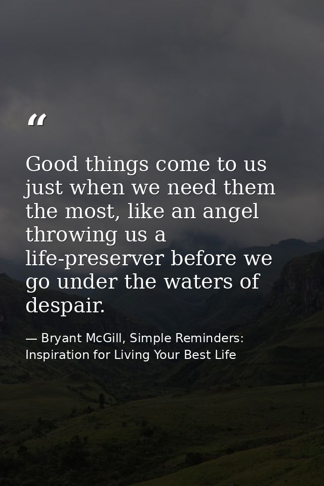 Good things come to us just when we need them the most, like an angel throwing us a life-preserver before we go under th — Bryant McGill, Simple Reminders: Inspiration for Living Your Best Life
