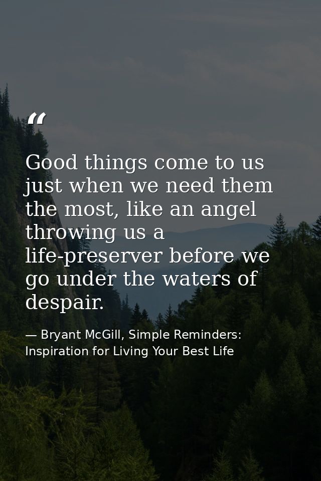 Good things come to us just when we need them the most, like an angel throwing us a life-preserver before we go under th — Bryant McGill, Simple Reminders: Inspiration for Living Your Best Life