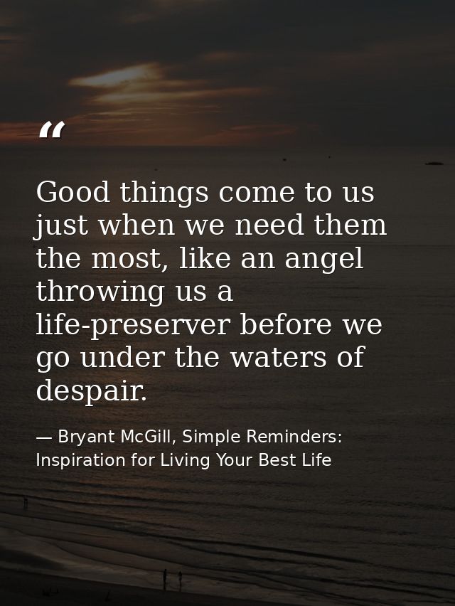 Good things come to us just when we need them the most, like an angel throwing us a life-preserver before we go under th — Bryant McGill, Simple Reminders: Inspiration for Living Your Best Life