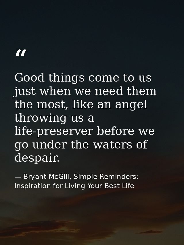 Good things come to us just when we need them the most, like an angel throwing us a life-preserver before we go under th — Bryant McGill, Simple Reminders: Inspiration for Living Your Best Life