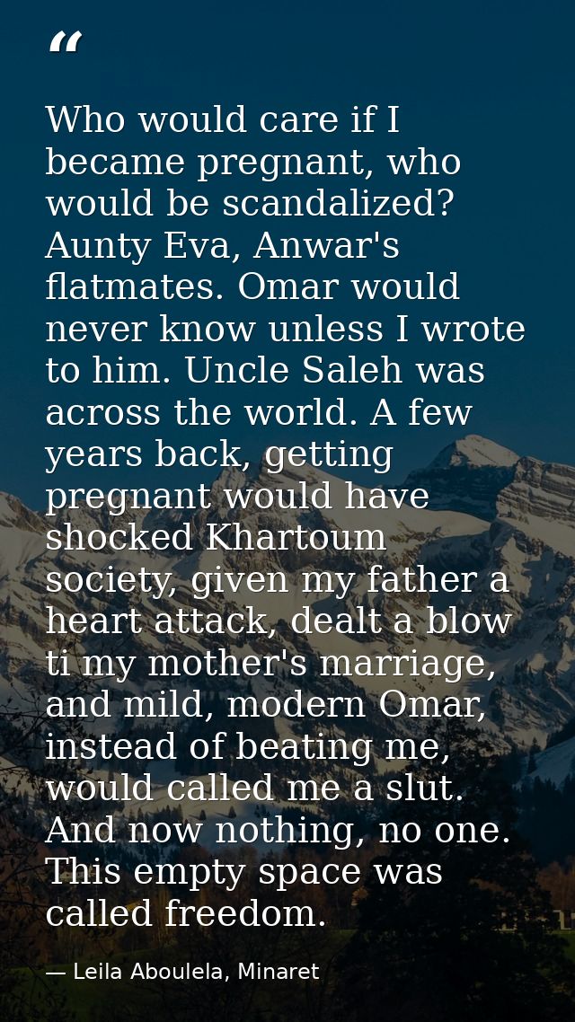 Who would care if I became pregnant, who would be scandalized? Aunty Eva, Anwar's flatmates. Omar would never know unles — Leila Aboulela, Minaret