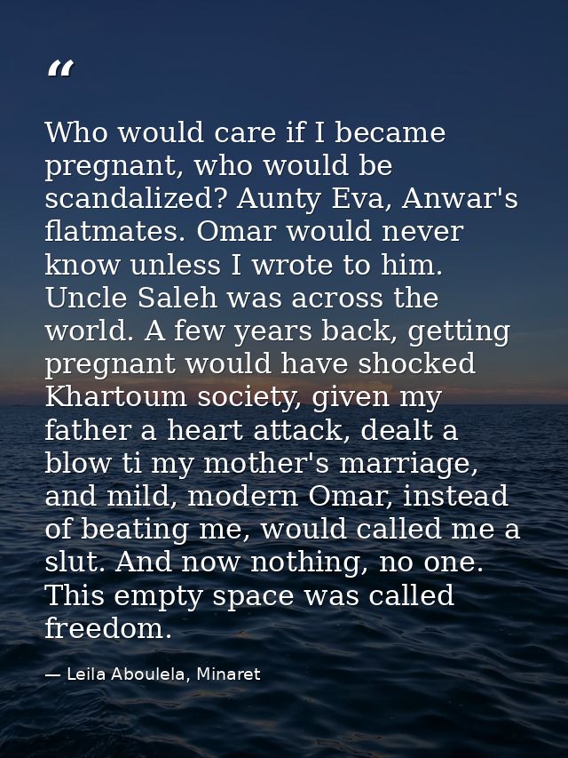 Who would care if I became pregnant, who would be scandalized? Aunty Eva, Anwar's flatmates. Omar would never know unles — Leila Aboulela, Minaret