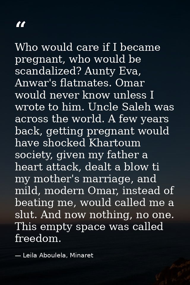 Who would care if I became pregnant, who would be scandalized? Aunty Eva, Anwar's flatmates. Omar would never know unles — Leila Aboulela, Minaret