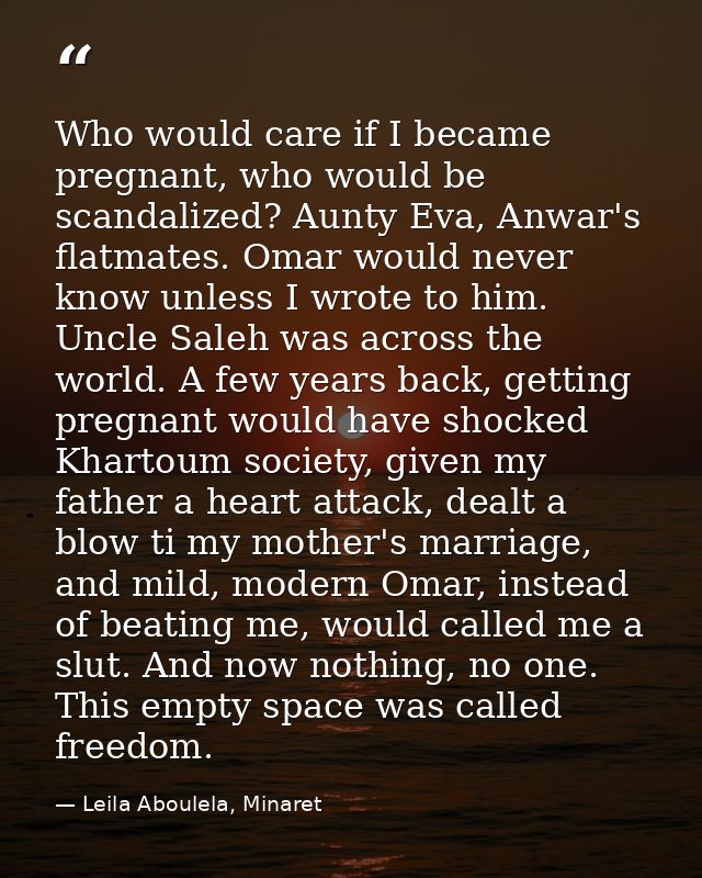 Who would care if I became pregnant, who would be scandalized? Aunty Eva, Anwar's flatmates. Omar would never know unles — Leila Aboulela, Minaret
