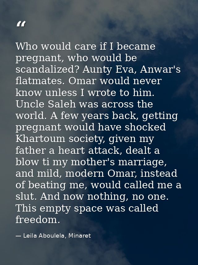 Who would care if I became pregnant, who would be scandalized? Aunty Eva, Anwar's flatmates. Omar would never know unles — Leila Aboulela, Minaret