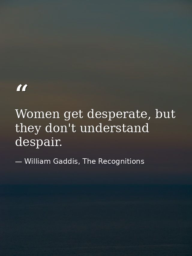 Women get desperate, but they don't understand despair. — William Gaddis, The Recognitions