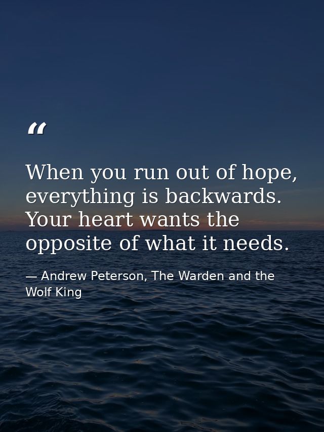 When you run out of hope, everything is backwards. Your heart wants the opposite of what it needs. — Andrew Peterson, The Warden and the Wolf King