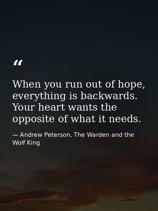 When you run out of hope, everything is backwards. Your heart wants the opposite of what it needs. — Andrew Peterson, The Warden and the Wolf King