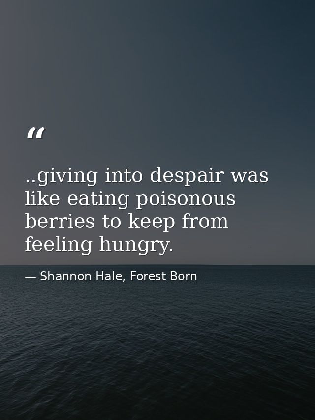 ..giving into despair was like eating poisonous berries to keep from feeling hungry. — Shannon Hale, Forest Born