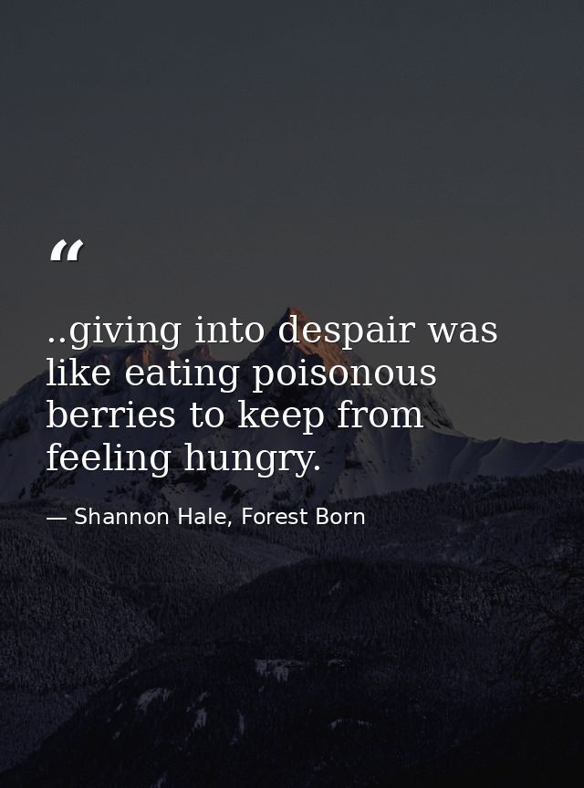 ..giving into despair was like eating poisonous berries to keep from feeling hungry. — Shannon Hale, Forest Born