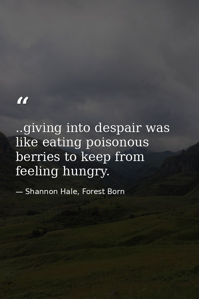 ..giving into despair was like eating poisonous berries to keep from feeling hungry. — Shannon Hale, Forest Born