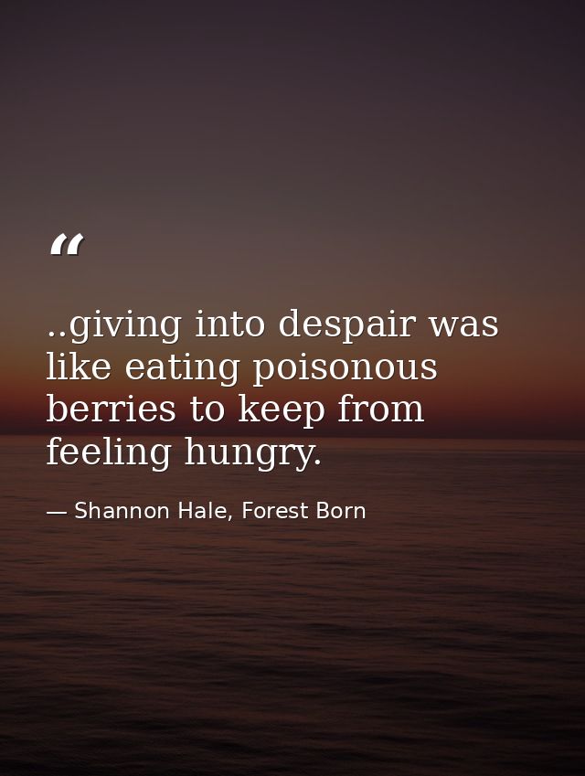 ..giving into despair was like eating poisonous berries to keep from feeling hungry. — Shannon Hale, Forest Born
