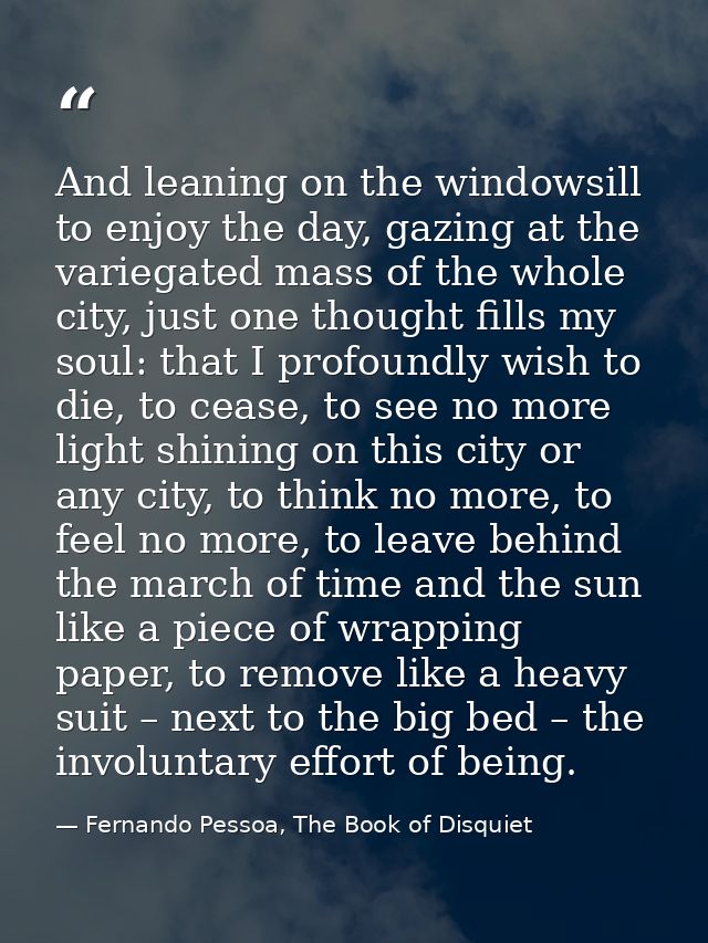 And leaning on the windowsill to enjoy the day, gazing at the variegated mass of the whole city, just one thought fills  — Fernando Pessoa, The Book of Disquiet