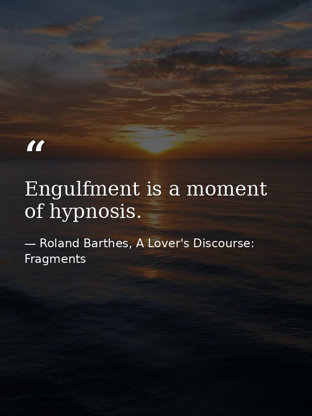 Engulfment is a moment of hypnosis. — Roland Barthes, A Lover's Discourse: Fragments