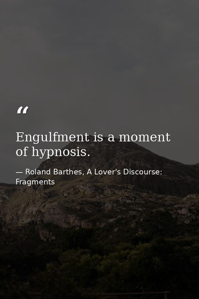 Engulfment is a moment of hypnosis. — Roland Barthes, A Lover's Discourse: Fragments