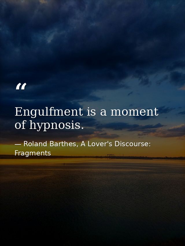 Engulfment is a moment of hypnosis. — Roland Barthes, A Lover's Discourse: Fragments