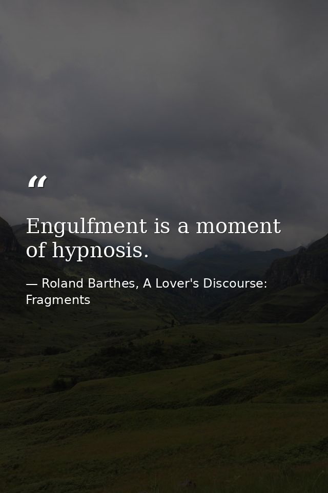 Engulfment is a moment of hypnosis. — Roland Barthes, A Lover's Discourse: Fragments