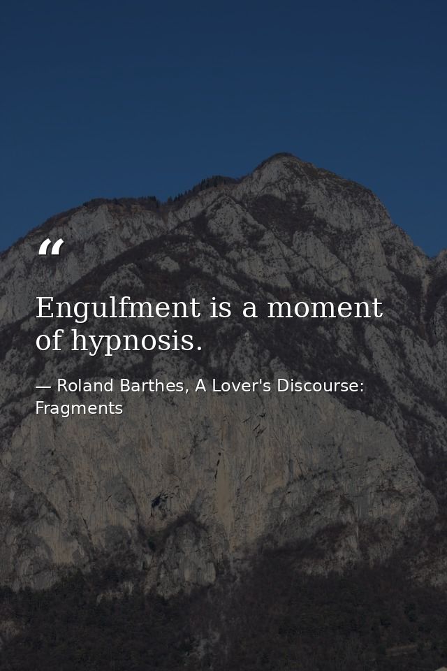 Engulfment is a moment of hypnosis. — Roland Barthes, A Lover's Discourse: Fragments
