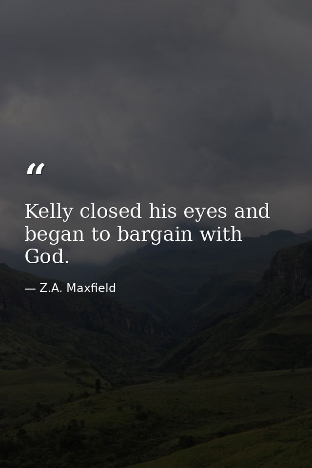 Kelly closed his eyes and began to bargain with God. — Z.A. Maxfield